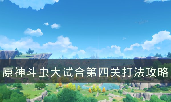 《原神》斗虫大试合第四怎么通关?斗虫大试合第四关玩法攻略大全