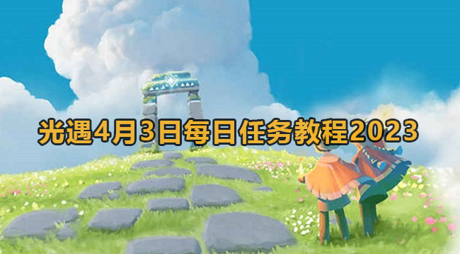 2023光遇4月3日每日任务如何做-光遇4月3日每日任务实例教程2023