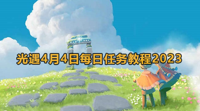 2023光遇4月4日每日任务如何做-光遇4月4日每日任务实例教程2023