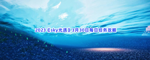 2023sky光遇3月30日每日任务如何才能完成呢-2023sky光遇3月30日每日任务攻略