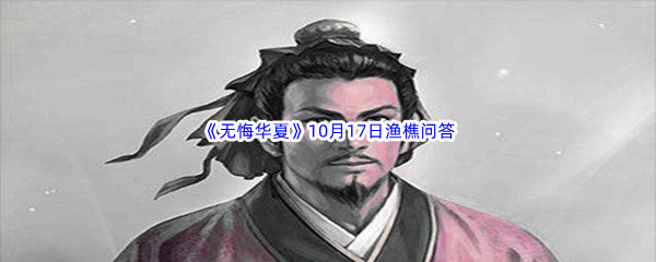 无悔华夏10月17日渔樵问答答案是哪些呢-无悔华夏10月17日渔樵问答答案分享