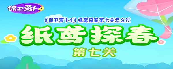 保卫萝卜4纸鸢探春第七关如何过-保卫萝卜4纸鸢探春第七关过关流程分享