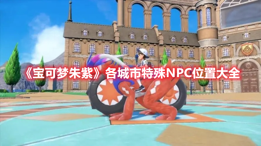 宝可梦朱紫各城市都有那些特殊NPC-宝可梦朱紫各城市特殊NPC位置分享