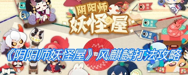 阴阳师妖怪屋风麒麟打法攻略-阴阳师妖怪屋风麒麟如何打