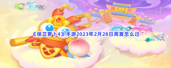 保卫萝卜4手游2023年2月28日周赛如何过-保卫萝卜4手游2023年2月28日周赛过关流程分享