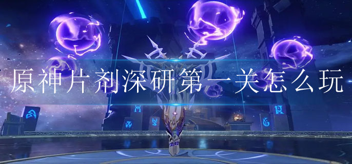 原神片剂深研第一关如何玩-原神片剂深研第一关玩法攻略详解